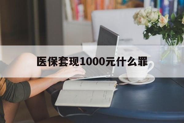 池州医保套现1000元什么罪(医保套现2000有什么惩罚)