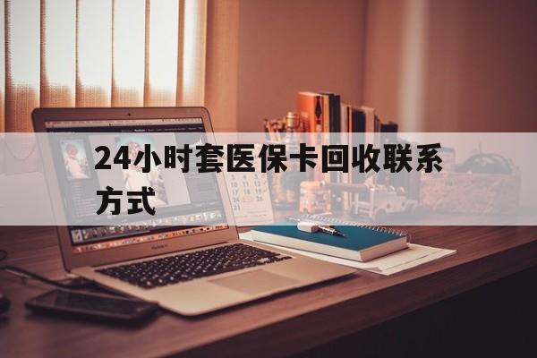 池州24小时套医保卡回收联系方式(24小时套医保卡回收联系方式中介)