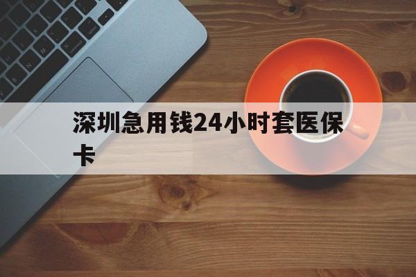 池州深圳急用钱24小时套医保卡(深圳在线套医保卡联系方式)
