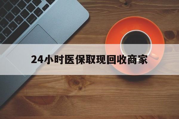 池州24小时医保取现回收商家(求一个套医保卡的黄牛)