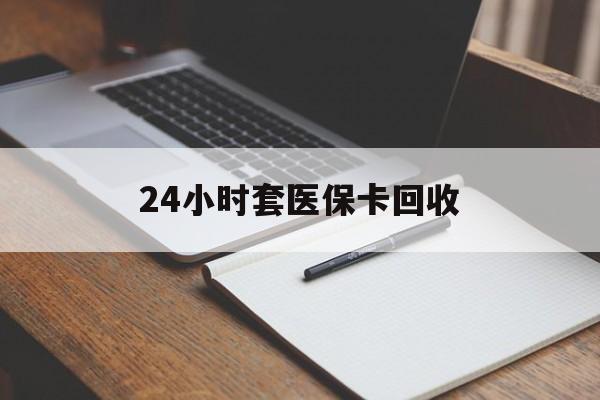 池州24小时套医保卡回收(高价回收医保卡)