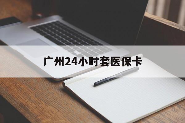 池州广州24小时套医保卡(广州收医保卡)