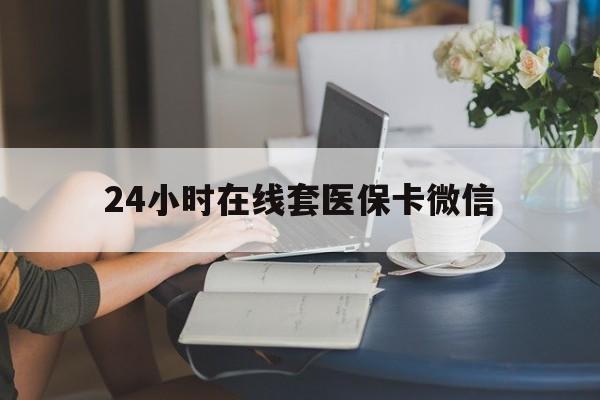 池州24小时在线套医保卡微信(24小时在线套医保卡微信中介)