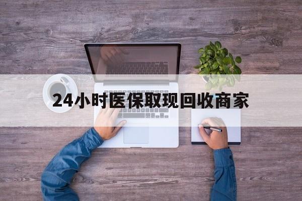 池州24小时医保取现回收商家(医保卡套取现金渠道)