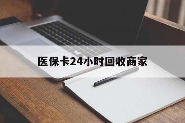 池州医保卡24小时回收商家(医保卡24小时回收商家会知道吗)