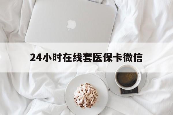 池州24小时在线套医保卡微信(24小时在线套医保卡微信能用吗)