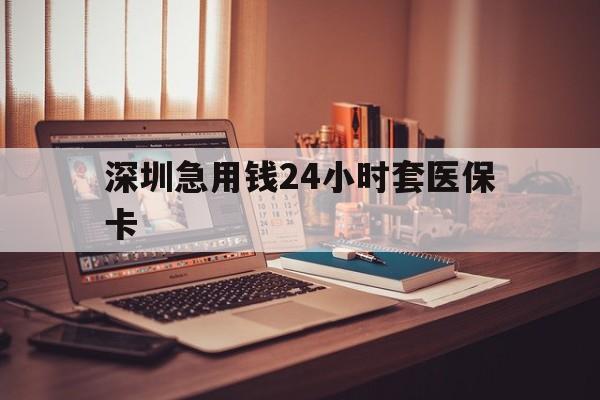 池州深圳急用钱24小时套医保卡(深圳急用钱套医保卡联系方式)