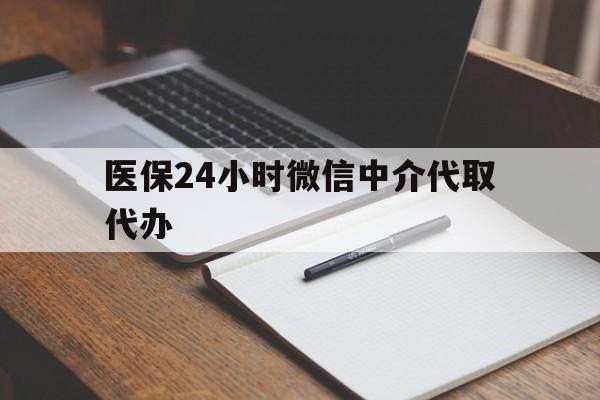 池州医保24小时微信中介代取代办(代办医疗保险中介怎么收费)