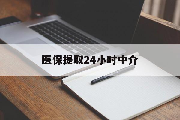 池州医保提取24小时中介(医保提取24小时中介代办)