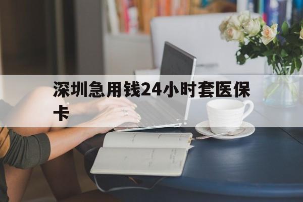 池州深圳急用钱24小时套医保卡(深圳医保卡提取现金方法)