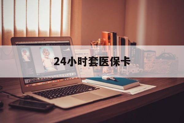 池州24小时套医保卡(24小时套医保卡微信的优势)