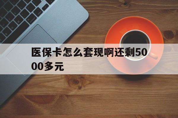 池州医保卡怎么套现啊还剩5000多元(医保卡咋套现)